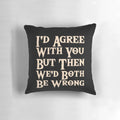 Funny "I'd Agree With You But Then We'd Both Be Wrong" sarcastic quote on a pillow